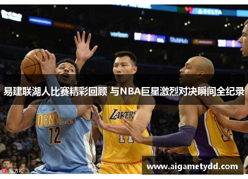 易建联湖人比赛精彩回顾 与NBA巨星激烈对决瞬间全纪录